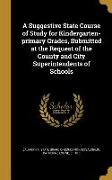 A Suggestive State Course of Study for Kindergarten-primary Grades, Submitted at the Request of the County and City Superintendents of Schools