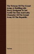 The Veteran of the Grand Army. a Thrilling Life Story, Designed to Set Forth the True and Lofty Character of the Grand Army of the Republic