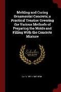 Molding and Curing Ornamental Concrete, A Practical Treatise Covering the Various Methods of Preparing the Molds and Filling with the Concrete Mixture