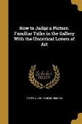 How to Judge a Picture. Familiar Talks in the Gallery With the Uncritical Lovers of Art