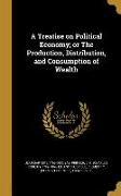 A Treatise on Political Economy, or The Production, Distribution, and Consumption of Wealth