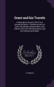 Grant and His Travels: A Descriptive Account of His Tour Around the World: Containing Also His Early Life, Military Achievements, and History