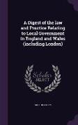 A Digest of the Law and Practice Relating to Local Government in England and Wales (Including London)