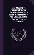 The Making of Western Europe, Being an Attempt to Trace the Fortunes of the Children of the Roman Empire Volume 2