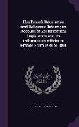 The French Revolution and Religious Reform, An Account of Ecclesiastical Legislation and Its Influence on Affairs in France from 1789 to 1804