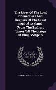 The Lives Of The Lord Chancellors And Keepers Of The Great Seal Of England, From The Earliest Times Till The Reign Of King George Iv