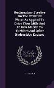 Rudimentary Treatise On The Power Of Water As Applied To Drive Flour Mills And To Give Motion To Turbines And Other Hydrostatic Engines
