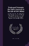 Trials and Triumphs (for Half a Century) in the Life of G.W. Henry: As Experienced While Sojourning Forty Years in Egypt, One Year in the Slough of De