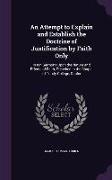 An Attempt to Explain and Establish the Doctrine of Justification by Faith Only: In Ten Sermons Upon the Nature and Effects of Faith, Preached in the