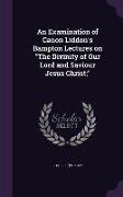 An Examination of Canon Liddon's Bampton Lectures on the Divinity of Our Lord and Saviour Jesus Christ