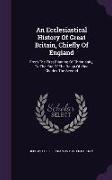 An Ecclesiastical History Of Great Britain, Chiefly Of England: From The First Planting Of Christianity, To The End Of The Reign Of King Charles The S