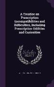 A Treatise on Prescription Incompatibilities and Difficulties, Including Prescription Oddities and Curiosities