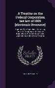 A Treatise on the Federal Corporation tax law of 1909 [electronic Resource]: Together With Appendices Containing the act of Congress and Treasury Regu