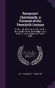 Renascent Christianity, a Forecast of the Twentieth Century: In the Light of Higher Criticism of the Bible, Study of Compartive Religion and of the Un