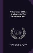 A Catalogue Of The Graduates In The Faculties Of Arts