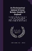 An Ecclesiastical History Of Great Britain, Chiefly Of England: Form The First Planting Of Christianity To The End Of The Reign Of King Charles Ii. Wi
