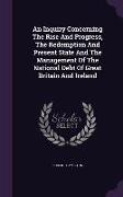 An Inquiry Concerning The Rise And Progress, The Redemption And Present State And The Management Of The National Debt Of Great Britain And Ireland