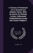 A History of Theatrical Art in Ancient and Modern Times, with an Introd. by William Archer, Authorised Translation by Louise Von Cossel Volume 5