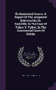 Ecclesiastical Courts. A Report Of The Judgment Delivered By Dr. Radcliffe, In The Case Of Talbot V. Talbot, In The Consistorial Court Of Dublin