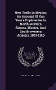 New Trails in Mexico, An Account of One Year's Exploration in North-Western Sonora, Mexico, and South-Western Arizona, 1909-1910