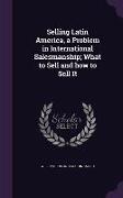 Selling Latin America, a Problem in International Salesmanship, What to Sell and How to Sell It