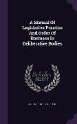 A Manual of Legislative Practice and Order of Business in Deliberative Bodies