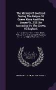 The History Of Scotland During The Reigns Of Queen Mary And King James Vi., Till His Accession To The Crown Of England: With A Review Of The Scottish