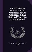 The History of the Rebellion and Civil Wars in England, to Which is Added, An Historical View of the Affairs of Ireland