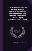 The School-mistress In History, Poetry & Romance. An Address Delivered Before The Teachers' Association Of The City Of Brooklyn, April 17, 1874