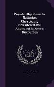Popular Objections to Unitarian Christianity Considered and Answered. In Seven Discourses