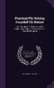 Practical Fly-fishing Founded On Nature: And Tested By The Experience Of Nearly Forty Years, In Various Parts Of The United Kingdom