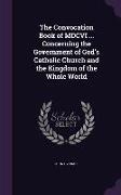 The Convocation Book of MDCVI ... Concerning the Government of God's Catholic Church and the Kingdom of the Whole World