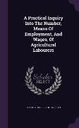 A Practical Inquiry Into the Number, Means of Employment, and Wages, of Agricultural Labourers