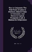 How to Coöperate. the Full Fruits of Labor to Producer, Honest Value to Consumer, Just Return to Capital, Prosperity to All. a Manual for Coöperators