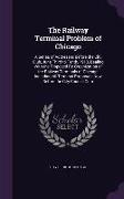 The Railway Terminal Problem of Chicago: A Series of Addresses Before the City Club, June Third to Tenth, 1913, Dealing with the Proposed Re-Organizat