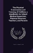 The Physical Examination and Training of Children, A Handbook, for School Medical Inspectors, Physical Directors, Teachers, and Parents