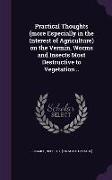 Practical Thoughts (More Especially in the Interest of Agriculture) on the Vermin, Worms and Insects Most Destructive to Vegetation