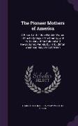 The Pioneer Mothers of America: A Record of the More Notable Women of the Early Days of the Country, and Particularly of the Colonial and Revolutionar