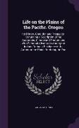 Life on the Plains of the Pacific. Oregon: Its History, Condition and Prospects: Containing a Description of the Geography, Climate and Productions wi