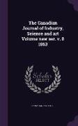 The Canadian Journal of Industry, Science and Art Volume New Ser. V. 8 1863