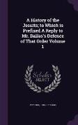 A History of the Jesuits, To Which Is Prefixed a Reply to Mr. Dallas's Defence of That Order Volume 1