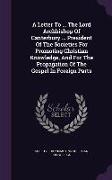 A Letter To ... The Lord Archbishop Of Canterbury ... President Of The Societies For Promoting Christian Knowledge, And For The Propagation Of The Gos