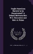 Ought American Slavery to Be Perpetuated? a Debate Between Rev. W.G. Brownlow and Rev. A. Pryne