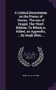 A Critical Dissertation on the Poems of Ossian. the Son of Fingal. the Third Edition. to Which Is Added, an Appendix, ... by Hugh Blair