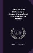 The Relation of Philosophy to Science, Physical and Psychological, an Address