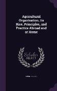 Agricultural Organisation, Its Rise, Principles, and Practice Abroad and at Home