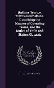 Railway Service, Trains and Stations. Describing the Manner of Operating Trains, and the Duties of Train and Station Officials