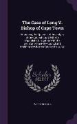 The Case of Long V. Bishop of Cape Town: Embracing the Opinions of the Judges of the Colonial Court, Hitherto Unpublished, Together With the Decision