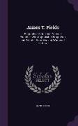 James T. Fields: Biographical Notes and Personal Sketches, With Unpublished Fragments and Tributes From Men and Women of Letters