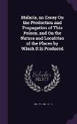 Malaria, an Essay On the Production and Propagation of This Poison, and On the Nature and Localities of the Places by Which It Is Produced